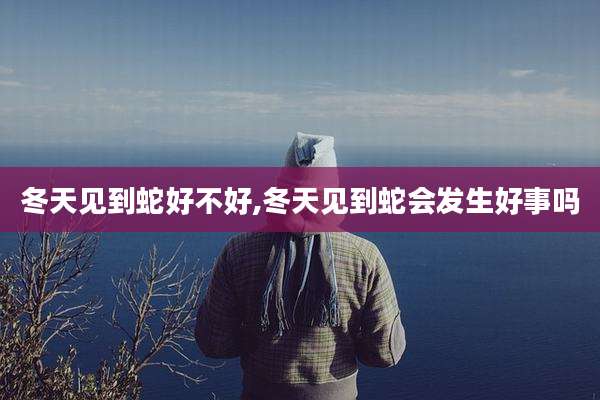 冬天见到蛇好不好,冬天见到蛇会发生好事吗