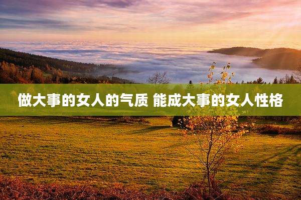 做大事的女人的气质 能成大事的女人性格