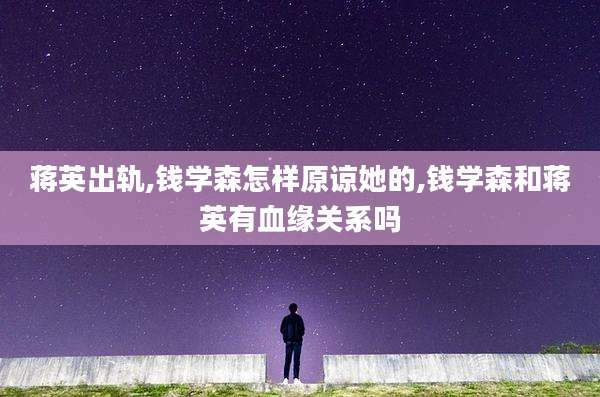 蒋英出轨,钱学森怎样原谅她的,钱学森和蒋英有血缘关系吗