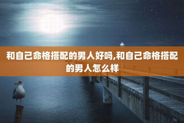 和自己命格搭配的男人好吗,和自己命格搭配的男人怎么样
