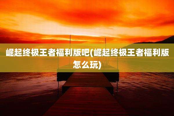 崛起终极王者福利版吧(崛起终极王者福利版怎么玩)