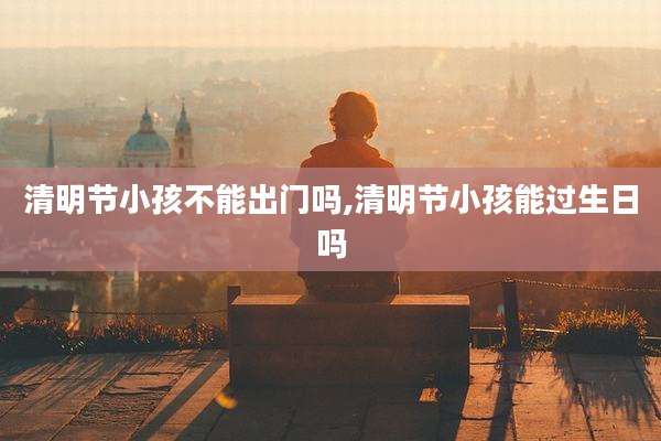 清明节小孩不能出门吗,清明节小孩能过生日吗