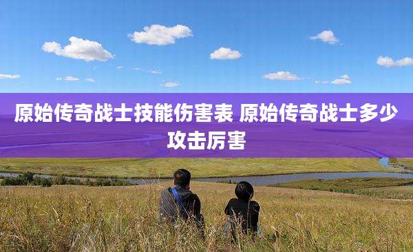 原始传奇战士技能伤害表 原始传奇战士多少攻击厉害