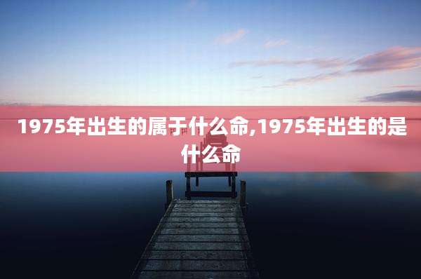 1975年出生的属于什么命,1975年出生的是什么命