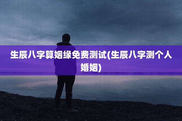 生辰八字算姻缘免费测试(生辰八字测个人婚姻)