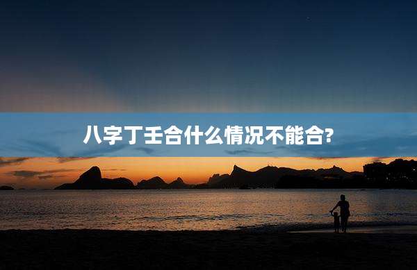 八字丁壬合什么情况不能合?