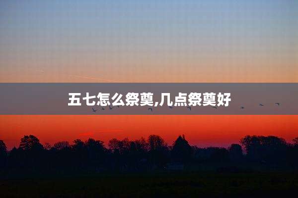 五七怎么祭奠,几点祭奠好