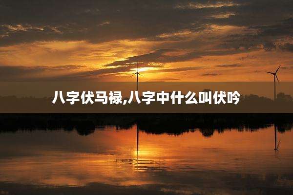 八字伏马禄,八字中什么叫伏吟