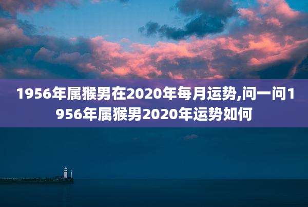 1956年属猴男在2020年每月运势,问一问1956年属猴男2020年运势如何