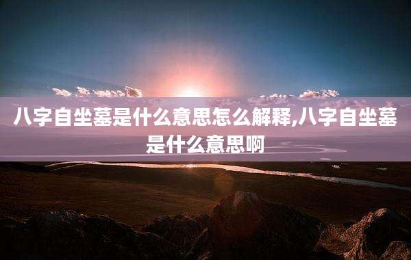 八字自坐墓是什么意思怎么解释,八字自坐墓是什么意思啊