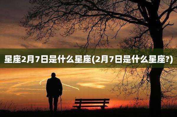 星座2月7日是什么星座(2月7日是什么星座?)