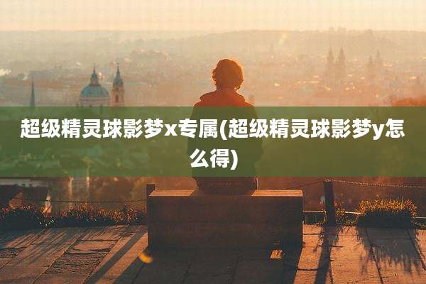 超级精灵球影梦x专属(超级精灵球影梦y怎么得)
