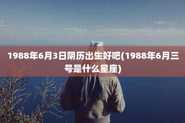 1988年6月3日阴历出生好吧(1988年6月三号是什么星座)