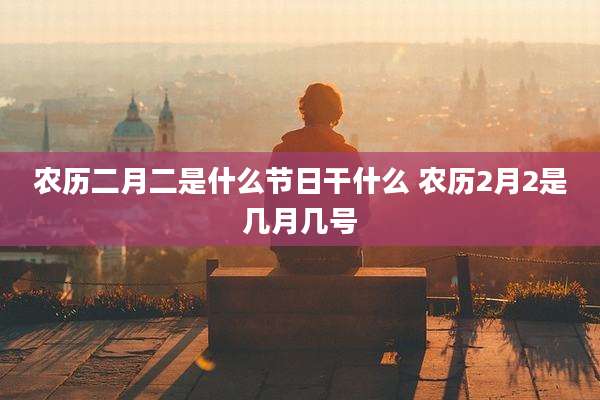 农历二月二是什么节日干什么 农历2月2是几月几号