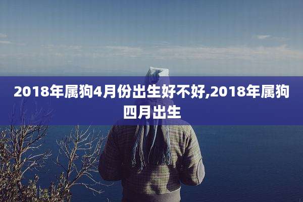 2018年属狗4月份出生好不好,2018年属狗四月出生