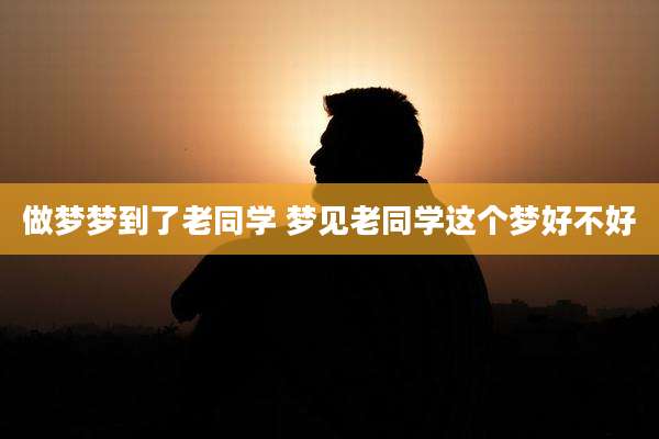 做梦梦到了老同学 梦见老同学这个梦好不好