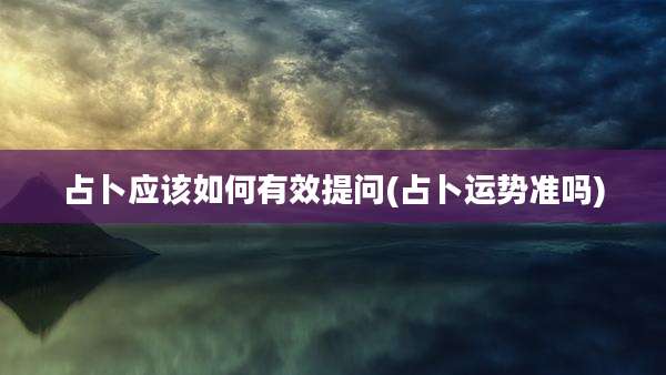 占卜应该如何有效提问(占卜运势准吗)