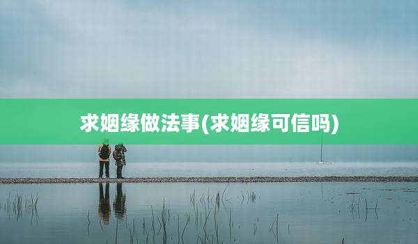 求姻缘做法事(求姻缘可信吗)