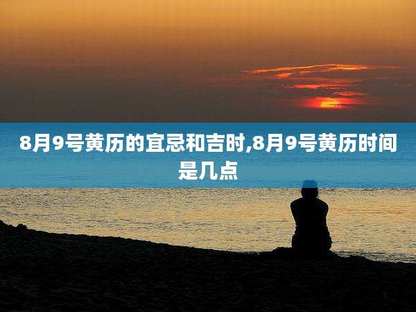8月9号黄历的宜忌和吉时,8月9号黄历时间是几点