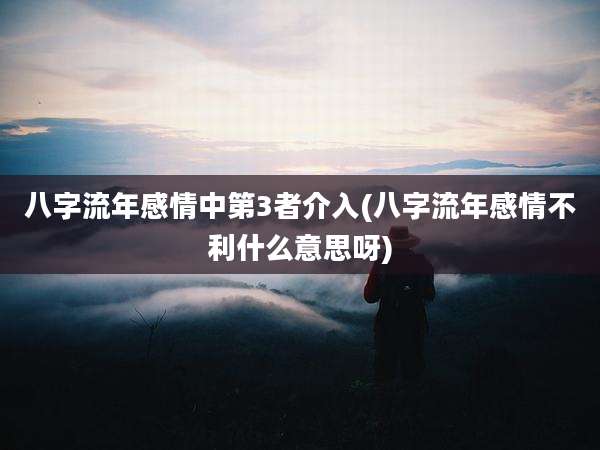 八字流年感情中第3者介入(八字流年感情不利什么意思呀)