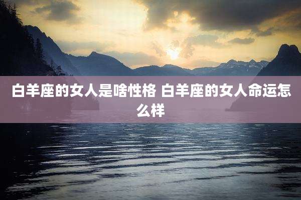 白羊座的女人是啥性格 白羊座的女人命运怎么样