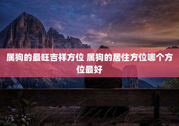 属狗的最旺吉祥方位 属狗的居住方位哪个方位最好