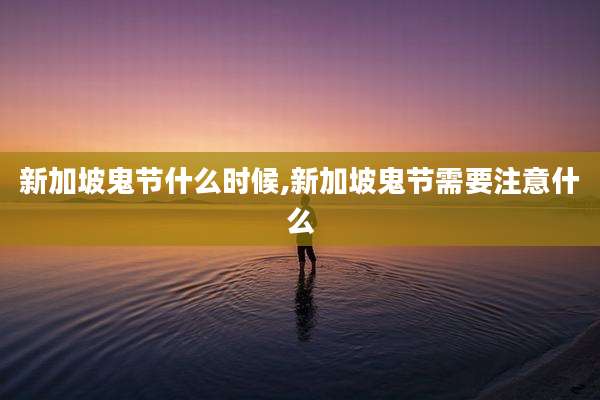 新加坡鬼节什么时候,新加坡鬼节需要注意什么