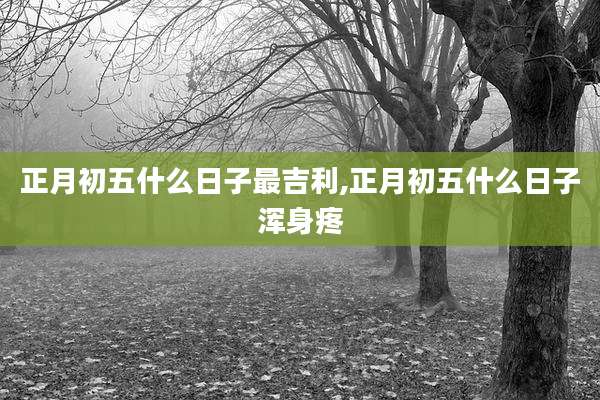 正月初五什么日子最吉利,正月初五什么日子浑身疼