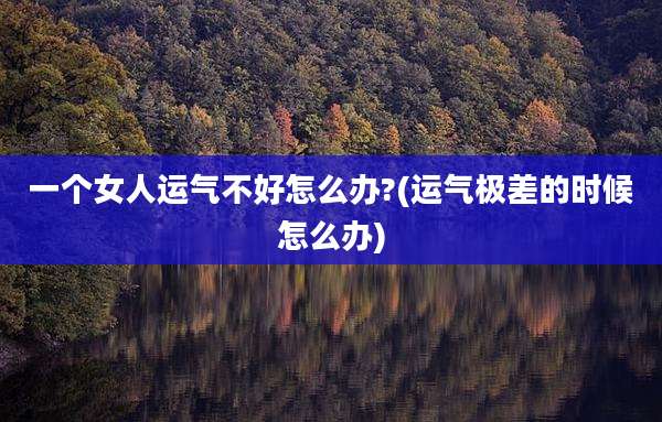 一个女人运气不好怎么办?(运气极差的时候怎么办)