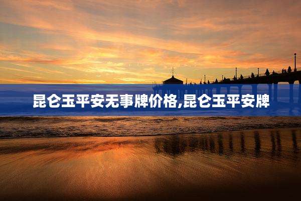昆仑玉平安无事牌价格,昆仑玉平安牌