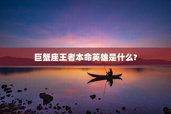 巨蟹座王者本命英雄是什么?