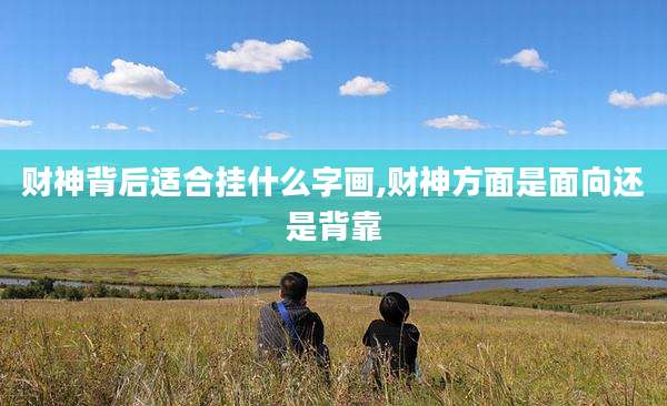 财神背后适合挂什么字画,财神方面是面向还是背靠