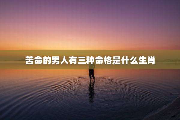 苦命的男人有三种命格是什么生肖