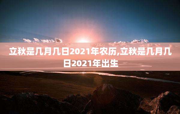 立秋是几月几日2021年农历,立秋是几月几日2021年出生
