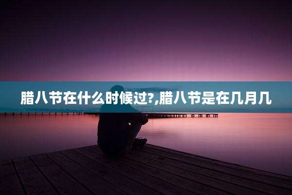 腊八节在什么时候过?,腊八节是在几月几