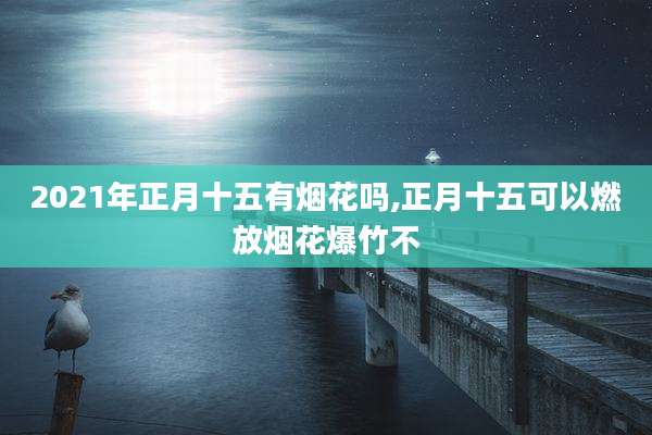2021年正月十五有烟花吗,正月十五可以燃放烟花爆竹不