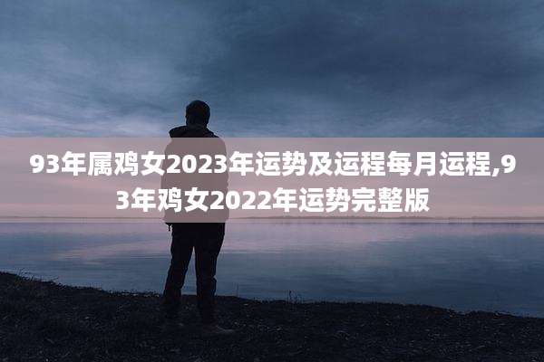93年属鸡女2023年运势及运程每月运程,93年鸡女2022年运势完整版