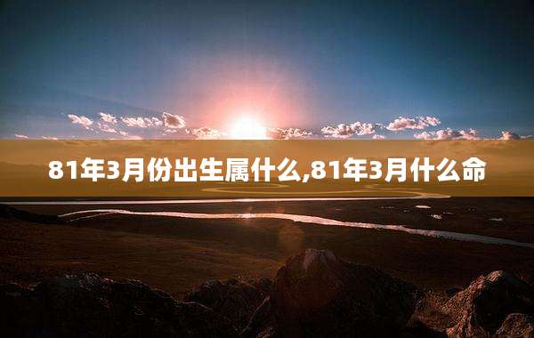 81年3月份出生属什么,81年3月什么命