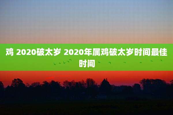 鸡 2020破太岁 2020年属鸡破太岁时间最佳时间