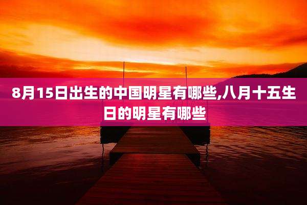 8月15日出生的中国明星有哪些,八月十五生日的明星有哪些