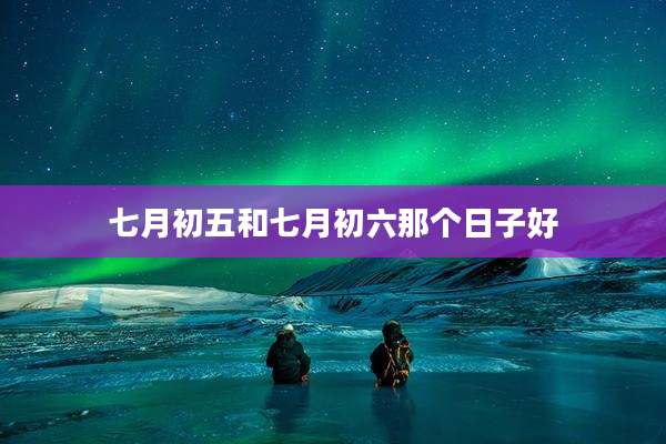 七月初五和七月初六那个日子好