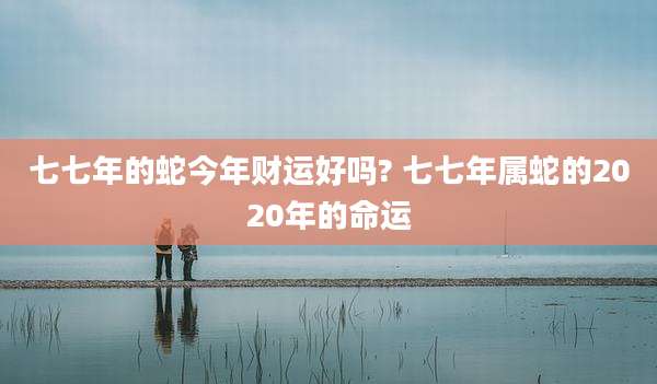 七七年的蛇今年财运好吗? 七七年属蛇的2020年的命运