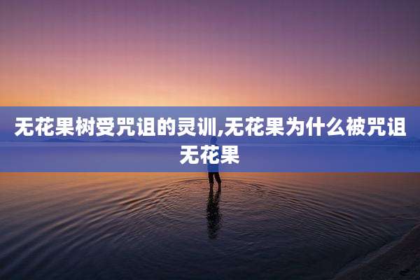 无花果树受咒诅的灵训,无花果为什么被咒诅无花果