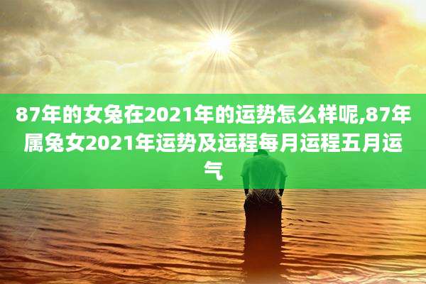 87年的女兔在2021年的运势怎么样呢,87年属兔女2021年运势及运程每月运程五月运气