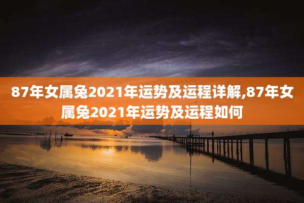 87年女属兔2021年运势及运程详解,87年女属兔2021年运势及运程如何