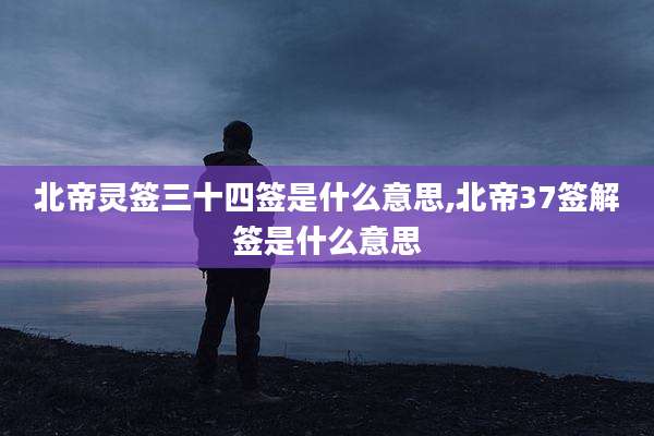 北帝灵签三十四签是什么意思,北帝37签解签是什么意思