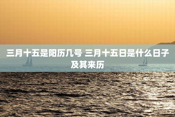 三月十五是阳历几号 三月十五日是什么日子及其来历
