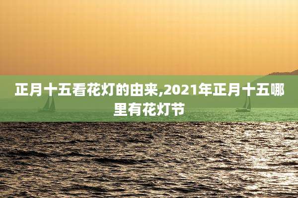 正月十五看花灯的由来,2021年正月十五哪里有花灯节