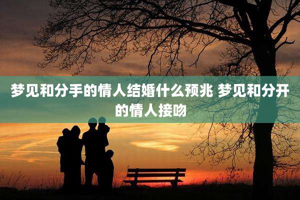 梦见和分手的情人结婚什么预兆 梦见和分开的情人接吻