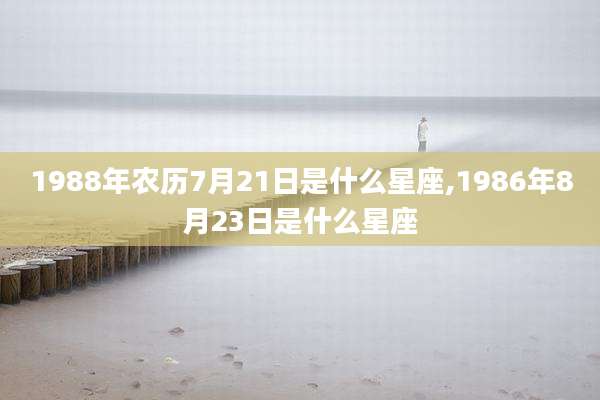 1988年农历7月21日是什么星座,1986年8月23日是什么星座